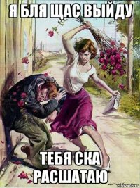 я бля щас выйду тебя ска расшатаю