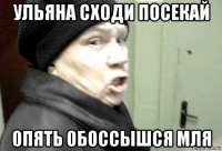 ульяна сходи посекай опять обоссышся мля