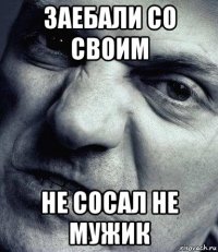 заебали со своим не сосал не мужик