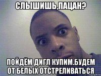 слышишь,пацан? пойдём дигл купим.будем от белых отстреливаться