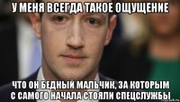 у меня всегда такое ощущение что он бедный мальчик, за которым с самого начала стояли спецслужбы