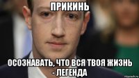 прикинь осознавать, что вся твоя жизнь - легенда