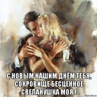  с новым нашим днём тебя, сокровище бесценное свеланушка моя !