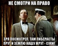 не смотри на право зря посмотрел. там либерасты прут и землю нашу жрут - суки!
