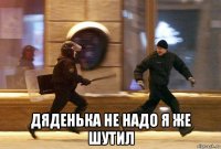  дяденька не надо я же шутил