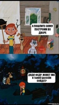 а пошлите сауну построим во дворе дядя Федр, может уже и такой бассейн сойдет?