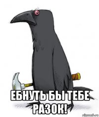  ебнуть бы тебе разок!