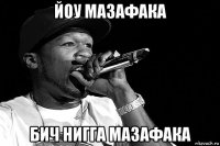 йоу мазафака бич нигга мазафака