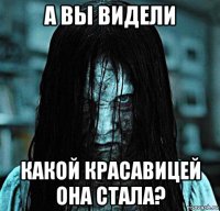 а вы видели какой красавицей она стала?