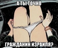 а ты точно гражданин израиля?