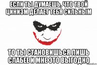 если ты думаешь, что твой цинизм делает тебя сильным то ты становишься лишь слабее и мне это выгодно
