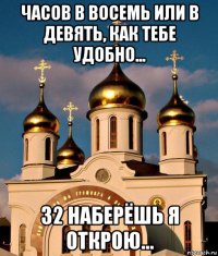 часов в восемь или в девять, как тебе удобно... 32 наберёшь я открою...