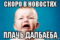 скоро в новостях плачь далбаёба