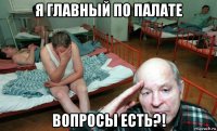 я главный по палате вопросы есть?!