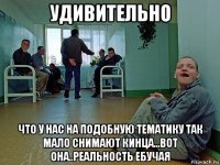 удивительно что у нас на подобную тематику так мало снимают кинца...вот она..реальность ебучая