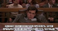  адвокат должен вначале преуспеть, затем приобрести уважение, а затем стать честным.