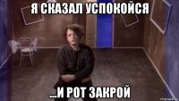 я сказал успокойся ...и рот закрой
