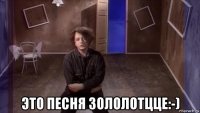  это песня зололотцце:-)