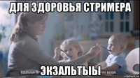 для здоровья стримера экзальтыы