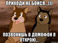 приходи не бойся...))) позвонишь в домофон я открою...