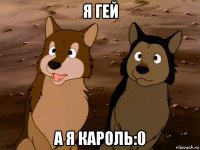 я гей а я кароль:0