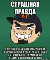 страшная правда по словам басе, александр курков получает взятки в размере $30 тысяч, за то что банил нормальных подписчиков в паблике bad’a