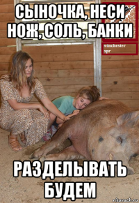 сыночка, неси нож, соль, банки разделывать будем