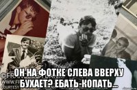  он на фотке слева вверху бухает? ебать-копать...