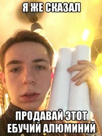 я же сказал продавай этот ебучий алюминий