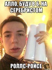 алло, буду в 6, на серебристом роллс-ройсе
