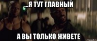 ...я тут главный а вы только живете