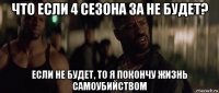 что если 4 сезона за не будет? если не будет, то я покончу жизнь самоубийством