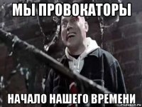 мы провокаторы начало нашего времени