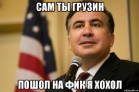 сам ты грузин пошол на фик я хохол