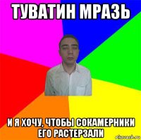 туватин мразь и я хочу, чтобы сокамерники его растерзали