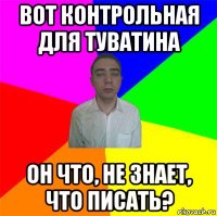 вот контрольная для туватина он что, не знает, что писать?