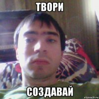 твори создавай