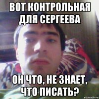 вот контрольная для сергеева он что, не знает, что писать?