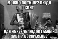 можно по тише? люди спят иди на хуй ублюдок ебаный завтра воскресенье