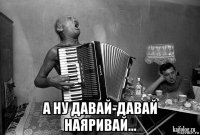  а ну давай-давай наяривай...