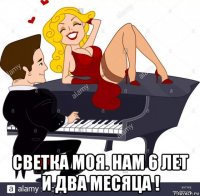 светка моя. нам 6 лет и два месяца !