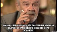  жизнь человека проходит в постоянной круговой обороне от враждебного внешнего мира (искандер)