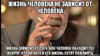 жизнь человека не зависит от человека жизнь зависит от того, как человек обходит тех вокруг, кто на него и его жизнь хотят повлиять