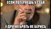 если потеряешь у себя у других брать не берись