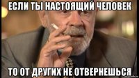 если ты настоящий человек то от других не отвернешься
