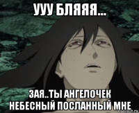 ууу бляяя... зая..ты ангелочек небесный посланный мне