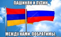 пашинян и путин между нами, побратимы.