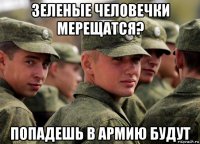 зеленые человечки мерещатся? попадешь в армию будут