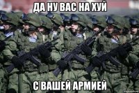 да ну вас на хуй с вашей армией
