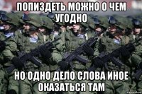 попиздеть можно о чем угодно но одно дело слова иное оказаться там